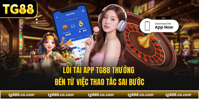 Lỗi tải app TG88 thường đến từ việc thao tác sai bước
